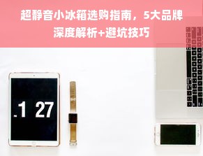 超静音小冰箱选购指南，5大品牌深度解析+避坑技巧