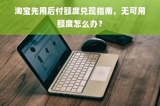 淘宝先用后付额度兑现指南，无可用额度怎么办？
