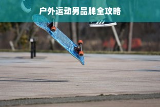 户外运动男品牌全攻略