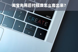 淘宝先用后付额度怎么套出来？