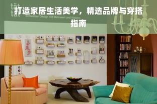 打造家居生活美学，精选品牌与穿搭指南