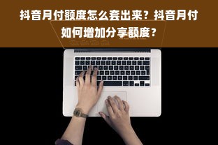 抖音月付额度怎么套出来？抖音月付如何增加分享额度？