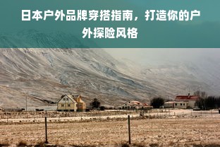 日本户外品牌穿搭指南，打造你的户外探险风格