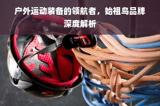 户外运动装备的领航者，始祖鸟品牌深度解析