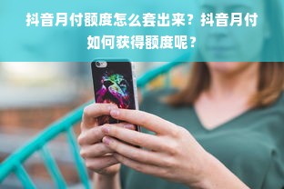 抖音月付额度怎么套出来？抖音月付如何获得额度呢？