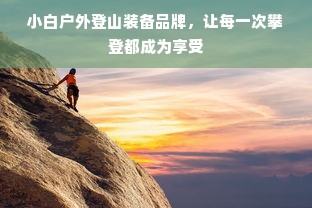 小白户外登山装备品牌，让每一次攀登都成为享受