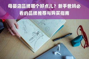 母婴店品牌哪个好点儿？新手爸妈必看的品牌推荐与购买指南