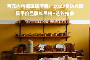 百元内也能玩转厨房！2023多功能厨具平价品牌红黑榜+选购指南