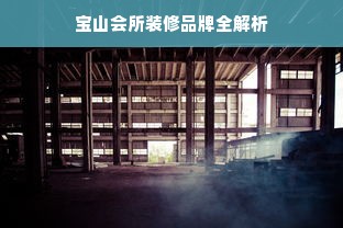 宝山会所装修品牌全解析