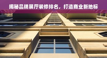揭秘品牌展厅装修排名，打造商业新地标