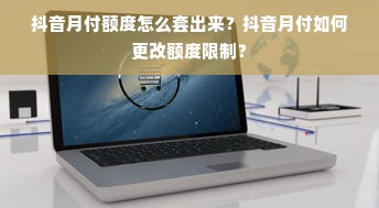 抖音月付额度怎么套出来？抖音月付如何更改额度限制？