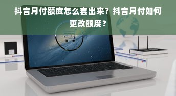 抖音月付额度怎么套出来？抖音月付如何更改额度？