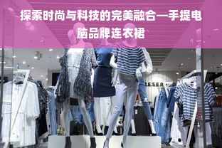 探索时尚与科技的完美融合—手提电脑品牌连衣裙