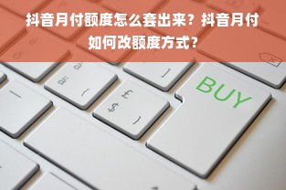 抖音月付额度怎么套出来？抖音月付如何改额度方式？