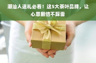 潮汕人送礼必看！这5大茶叶品牌，让心意翻倍不踩雷