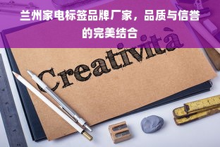 兰州家电标签品牌厂家，品质与信誉的完美结合