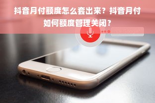 抖音月付额度怎么套出来？抖音月付如何额度管理关闭？
