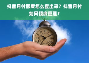 抖音月付额度怎么套出来？抖音月付如何额度管理？