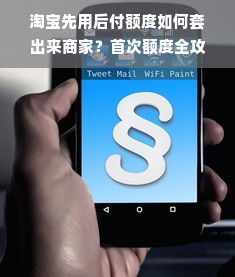 淘宝先用后付额度如何套出来商家？首次额度全攻略（附防坑指南+真实案例）
