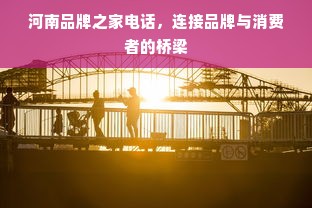 河南品牌之家电话，连接品牌与消费者的桥梁
