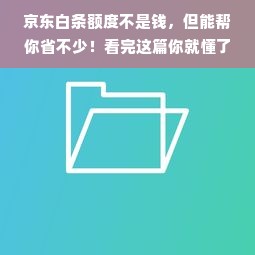 京东白条额度不是钱，但能帮你省不少！看完这篇你就懂了！