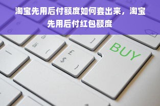 淘宝先用后付额度如何套出来，淘宝先用后付红包额度