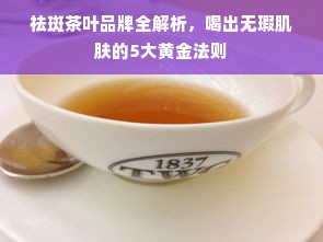 祛斑茶叶品牌全解析，喝出无瑕肌肤的5大黄金法则