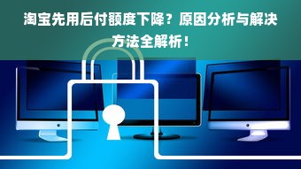 淘宝先用后付额度下降？原因分析与解决方法全解析！