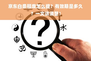 京东白条额度怎么提？有效期是多久？一文讲清楚！