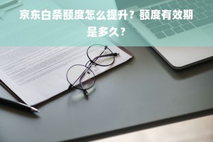 京东白条额度怎么提升？额度有效期是多久？
