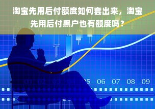 淘宝先用后付额度如何套出来，淘宝先用后付黑户也有额度吗？
