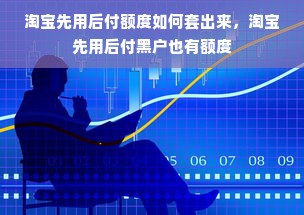 淘宝先用后付额度如何套出来，淘宝先用后付黑户也有额度