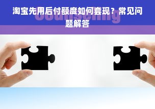 淘宝先用后付额度如何套现？常见问题解答