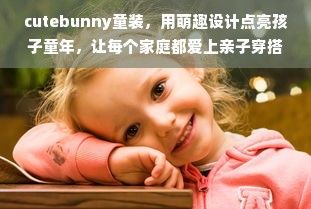 cutebunny童装，用萌趣设计点亮孩子童年，让每个家庭都爱上亲子穿搭时光