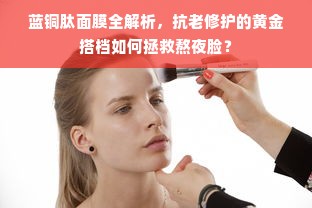 蓝铜肽面膜全解析，抗老修护的黄金搭档如何拯救熬夜脸？