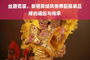丝路霓裳，新疆异域风情舞蹈服装品牌的崛起与传承