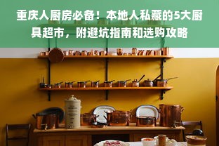 重庆人厨房必备！本地人私藏的5大厨具超市，附避坑指南和选购攻略