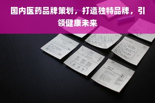 国内医药品牌策划，打造独特品牌，引领健康未来