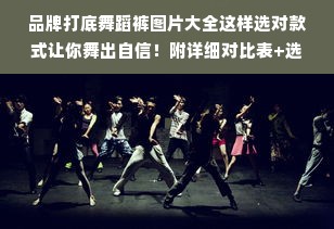 品牌打底舞蹈裤图片大全这样选对款式让你舞出自信！附详细对比表+选购指南