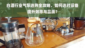 白酒行业气泵选购全攻略，如何选对设备提升效率与品质？