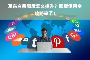 京东白条额度怎么提升？额度使用全攻略来了！