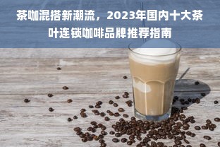 茶咖混搭新潮流，2023年国内十大茶叶连锁咖啡品牌推荐指南
