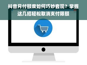 抖音月付额度如何巧妙套现？掌握这几招轻松取消支付限额