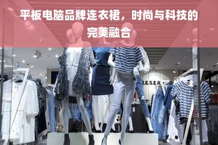 平板电脑品牌连衣裙，时尚与科技的完美融合