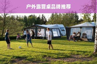户外露营桌品牌推荐