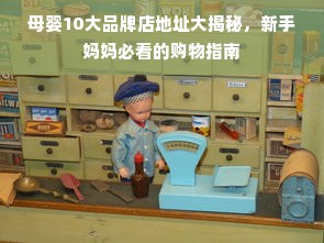 母婴10大品牌店地址大揭秘，新手妈妈必看的购物指南