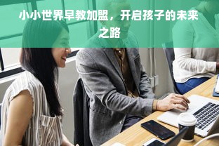 小小世界早教加盟，开启孩子的未来之路