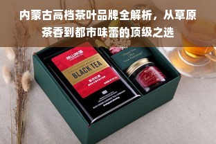 内蒙古高档茶叶品牌全解析，从草原茶香到都市味蕾的顶级之选