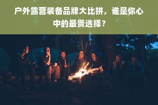 户外露营装备品牌大比拼，谁是你心中的最贵选择？