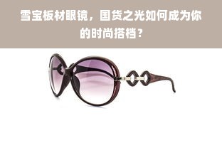 雪宝板材眼镜，国货之光如何成为你的时尚搭档？